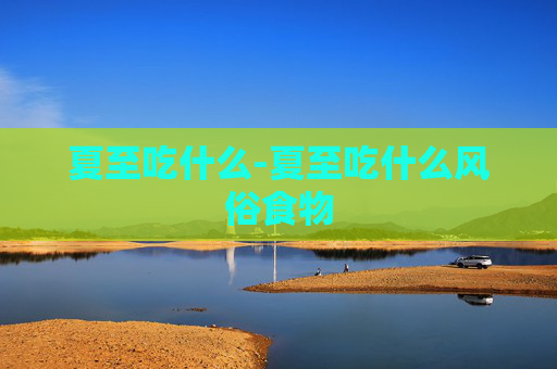 夏至吃什么-夏至吃什么风俗食物