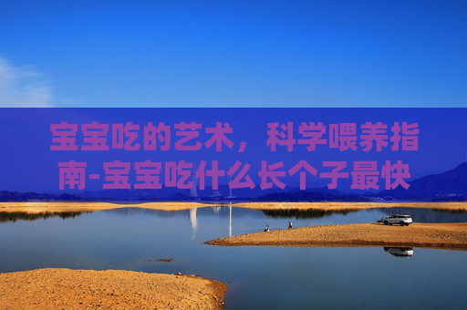宝宝吃的艺术，科学喂养指南-宝宝吃什么长个子最快