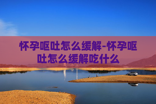 怀孕呕吐怎么缓解-怀孕呕吐怎么缓解吃什么