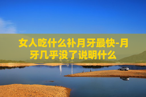 女人吃什么补月牙最快-月牙几乎没了说明什么
