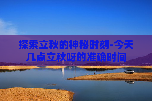 探索立秋的神秘时刻-今天几点立秋呀的准确时间