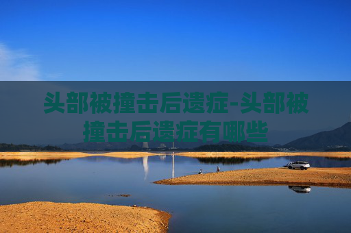 头部被撞击后遗症-头部被撞击后遗症有哪些