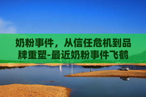奶粉事件，从信任危机到品牌重塑-最近奶粉事件飞鹤有发了什么声明吗是真的吗