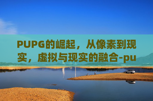 PUPG的崛起，从像素到现实，虚拟与现实的融合-pu pg国际服官方正版