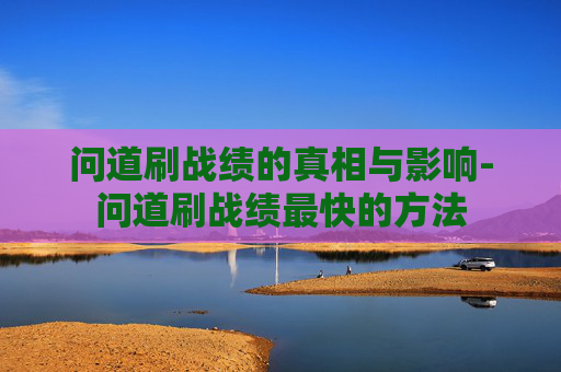 问道刷战绩的真相与影响-问道刷战绩最快的方法