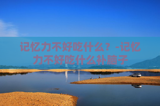 记忆力不好吃什么？-记忆力不好吃什么补脑子