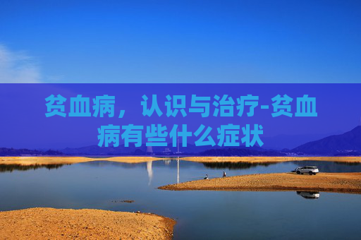 贫血病，认识与治疗-贫血病有些什么症状