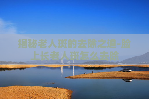 揭秘老人斑的去除之道-脸上长老人斑怎么去除