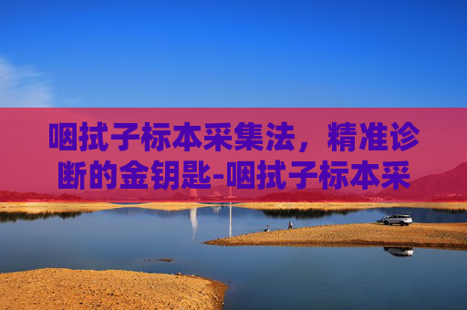 咽拭子标本采集法，精准诊断的金钥匙-咽拭子标本采集法操作视频