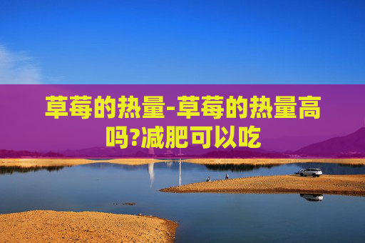 草莓的热量-草莓的热量高吗?减肥可以吃