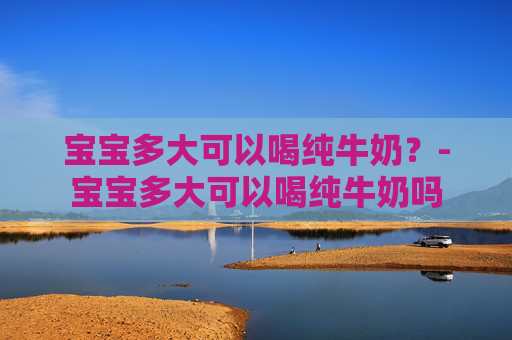 宝宝多大可以喝纯牛奶？-宝宝多大可以喝纯牛奶吗