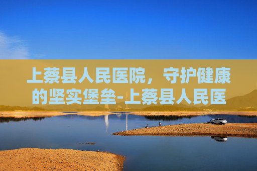 上蔡县人民医院，守护健康的坚实堡垒-上蔡县人民医院领导班子名单