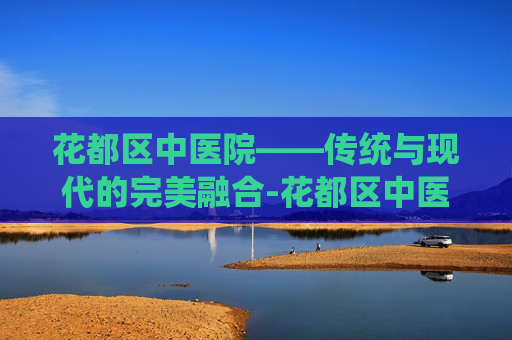 花都区中医院——传统与现代的完美融合-花都区中医院电话咨询24小时