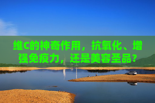 维C的神奇作用，抗氧化、增强免疫力，还是美容圣品？-维c的作用和功效有哪些