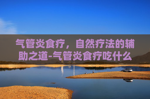 气管炎食疗，自然疗法的辅助之道-气管炎食疗吃什么好