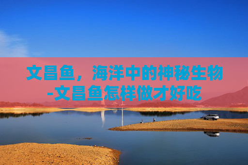 文昌鱼，海洋中的神秘生物-文昌鱼怎样做才好吃