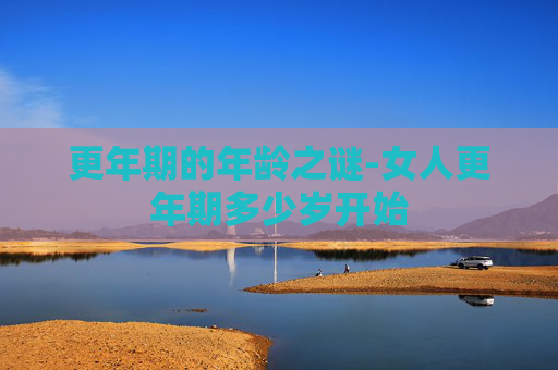 更年期的年龄之谜-女人更年期多少岁开始