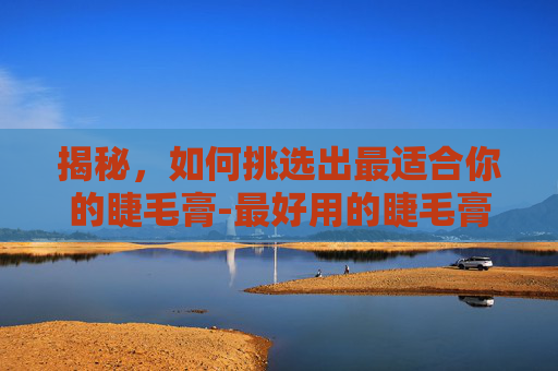 揭秘，如何挑选出最适合你的睫毛膏-最好用的睫毛膏防水不晕染第一名
