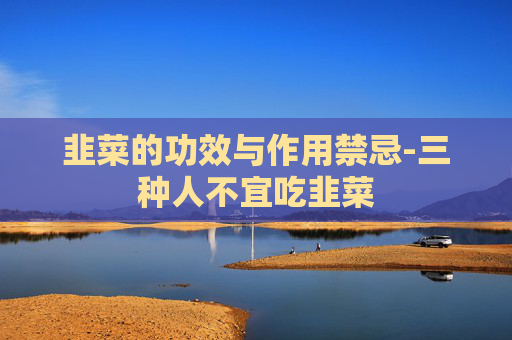 韭菜的功效与作用禁忌-三种人不宜吃韭菜