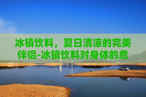 冰镇饮料，夏日清凉的完美伴侣-冰镇饮料对身体的危害