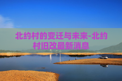 北约村的变迁与未来-北约村旧改最新消息