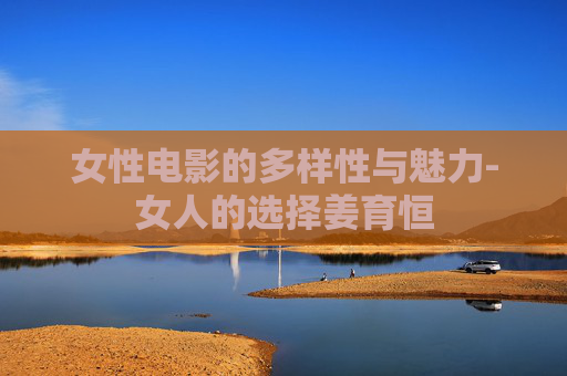 女性电影的多样性与魅力-女人的选择姜育恒