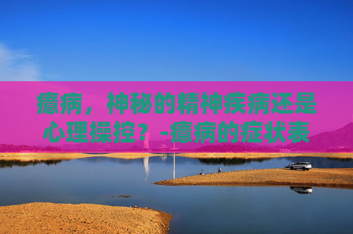 癔病，神秘的精神疾病还是心理操控？-癔病的症状表现