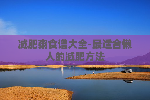 减肥粥食谱大全-最适合懒人的减肥方法