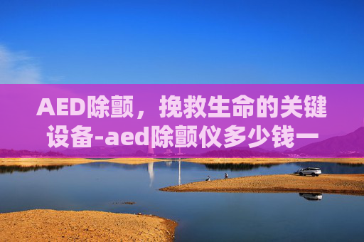 AED除颤，挽救生命的关键设备-aed除颤仪多少钱一台