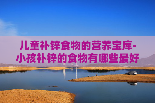 儿童补锌食物的营养宝库-小孩补锌的食物有哪些最好