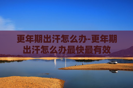 更年期出汗怎么办-更年期出汗怎么办最快最有效