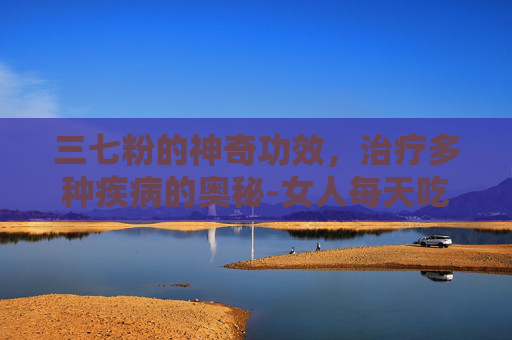 三七粉的神奇功效，治疗多种疾病的奥秘-女人每天吃一勺三七粉