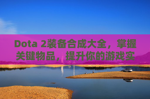 Dota 2装备合成大全，掌握关键物品，提升你的游戏实力-dota装备合成大全集6.83