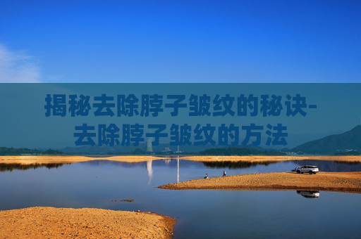 揭秘去除脖子皱纹的秘诀-去除脖子皱纹的方法