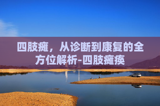 四肢瘫，从诊断到康复的全方位解析-四肢瘫痪