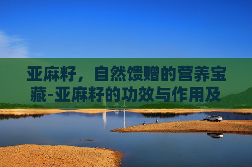 亚麻籽，自然馈赠的营养宝藏-亚麻籽的功效与作用及食用方法百度下