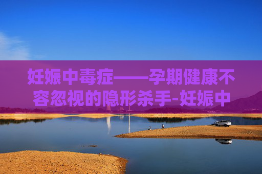 妊娠中毒症——孕期健康不容忽视的隐形杀手-妊娠中毒症生下的孩子能要吗