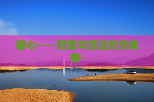 糖心——甜蜜与苦涩的交响曲-