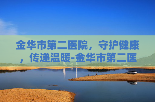 金华市第二医院，守护健康，传递温暖-金华市第二医院官网