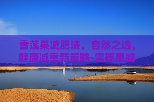 雪莲果减肥法，自然之选，健康减重新策略-雪莲果减肥吗热量高吗