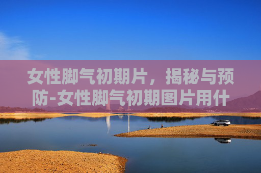 女性脚气初期片，揭秘与预防-女性脚气初期图片用什么药膏