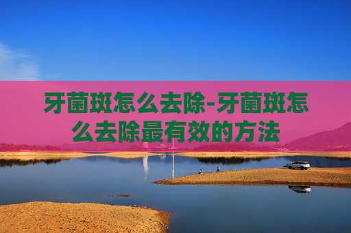 牙菌斑怎么去除-牙菌斑怎么去除最有效的方法