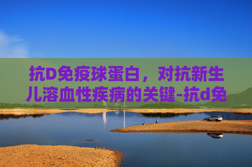 抗D免疫球蛋白，对抗新生儿溶血性疾病的关键-抗d免疫球蛋白国内哪里有卖
