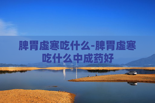 脾胃虚寒吃什么-脾胃虚寒吃什么中成药好