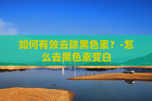 如何有效去除黑色素？-怎么去黑色素变白