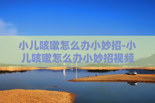 小儿咳嗽怎么办小妙招-小儿咳嗽怎么办小妙招视频