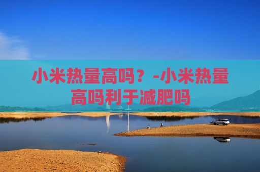 小米热量高吗？-小米热量高吗利于减肥吗