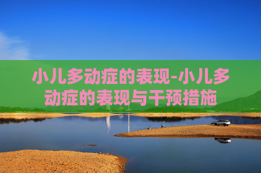 小儿多动症的表现-小儿多动症的表现与干预措施