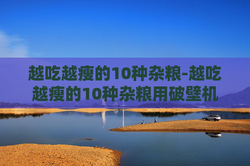 越吃越瘦的10种杂粮-越吃越瘦的10种杂粮用破壁机怎么打
