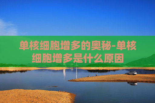 单核细胞增多的奥秘-单核细胞增多是什么原因